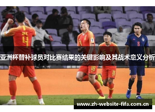亚洲杯替补球员对比赛结果的关键影响及其战术意义分析 亚洲杯替补球员对比赛结果的关键影响及其战术意义分析